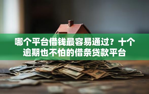哪个平台借钱最容易通过？十个逾期也不怕的借条贷款平台