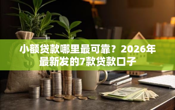 小额贷款哪里最可靠？2026年最新发的7款贷款口子