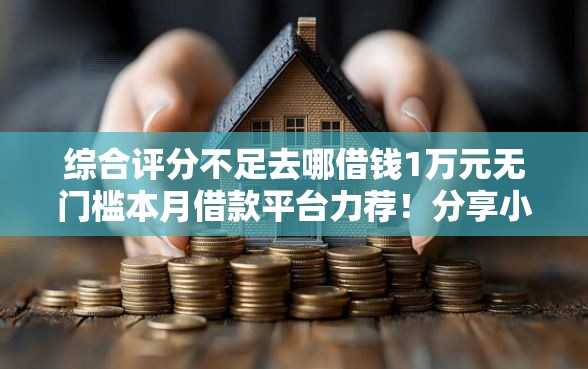 综合评分不足去哪借钱1万元无门槛本月借款平台力荐！分享小额网贷口子1万元无门槛借款