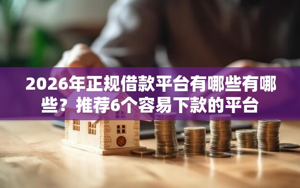2026年正规借款平台有哪些有哪些？推荐6个容易下款的平台