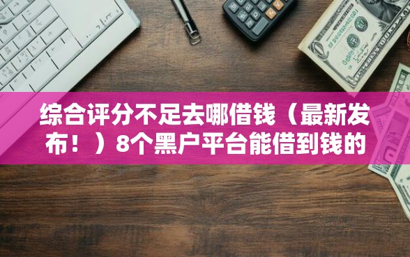 综合评分不足去哪借钱（最新发布！）8个黑户平台能借到钱的