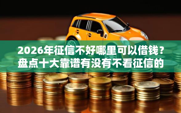 2026年征信不好哪里可以借钱？盘点十大靠谱有没有不看征信的贷款平台