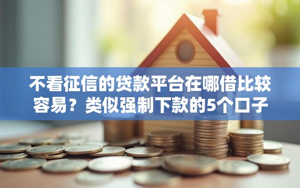不看征信的贷款平台在哪借比较容易？类似强制下款的5个口子参考