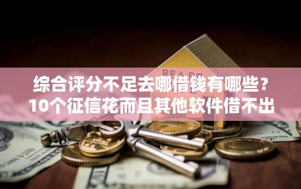 综合评分不足去哪借钱有哪些？10个征信花而且其他软件借不出钱了还可以借到钱100%通过的平台推荐给你