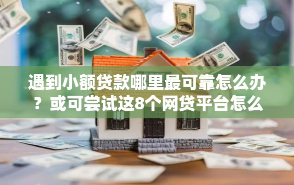 遇到小额贷款哪里最可靠怎么办？或可尝试这8个网贷平台怎么注销