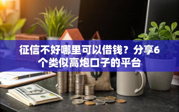 征信不好哪里可以借钱？分享6个类似高炮口子的平台