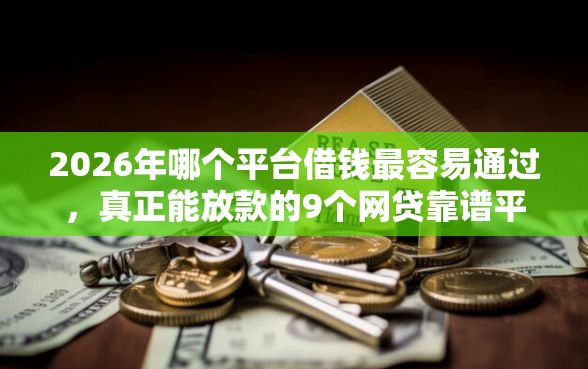 2026年哪个平台借钱最容易通过，真正能放款的9个网贷靠谱平台推荐