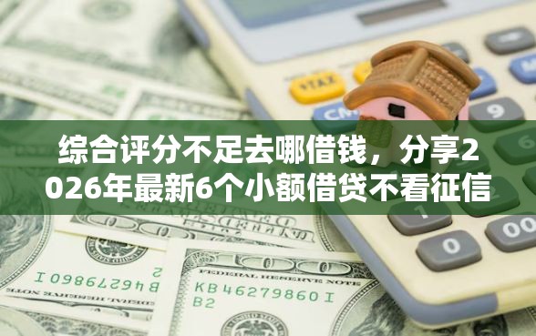 综合评分不足去哪借钱，分享2026年最新6个小额借贷不看征信的平台