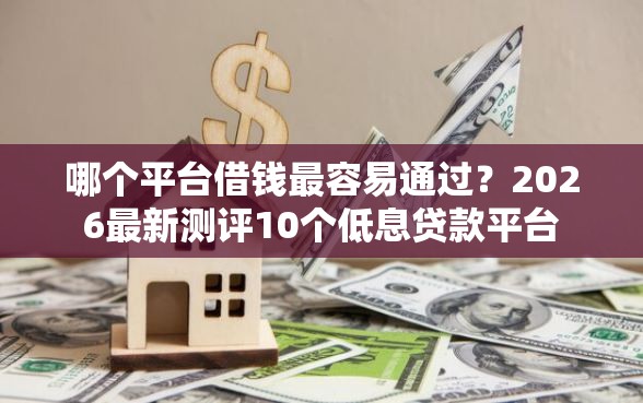哪个平台借钱最容易通过？2026最新测评10个低息贷款平台