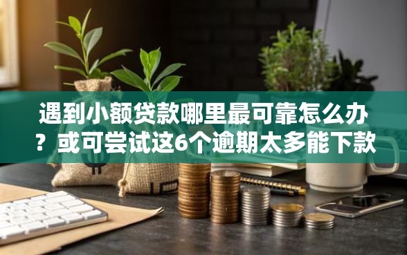 遇到小额贷款哪里最可靠怎么办？或可尝试这6个逾期太多能下款口子