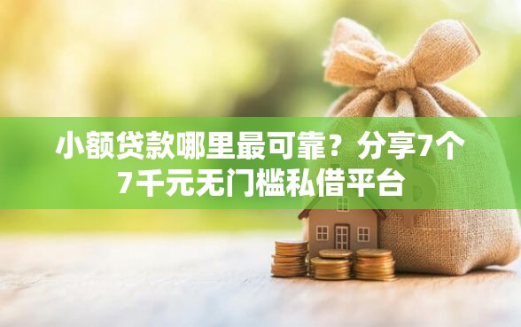 小额贷款哪里最可靠？分享7个7千元无门槛私借平台