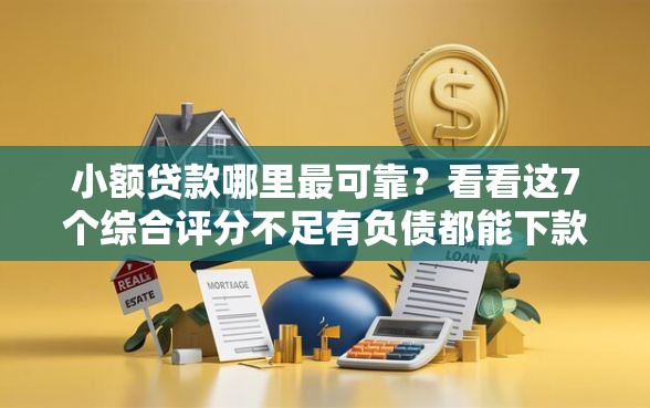 小额贷款哪里最可靠？看看这7个综合评分不足有负债都能下款口子怎么样