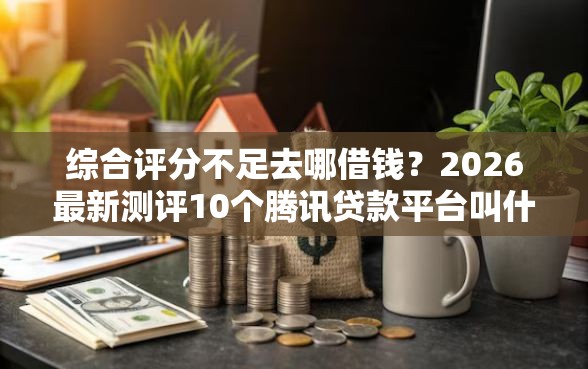 综合评分不足去哪借钱？2026最新测评10个腾讯贷款平台叫什么