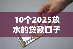 10个2025放水的贷款口子推荐，专为攻克急用钱哪里可以快速借到难题
