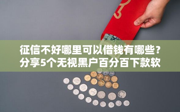 征信不好哪里可以借钱有哪些？分享5个无视黑户百分百下款软件