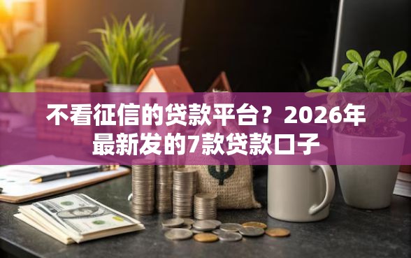 不看征信的贷款平台？2026年最新发的7款贷款口子