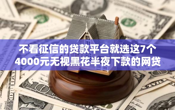 不看征信的贷款平台就选这7个4000元无视黑花半夜下款的网贷平台