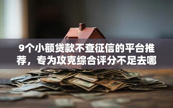 9个小额贷款不查征信的平台推荐，专为攻克综合评分不足去哪借钱难题