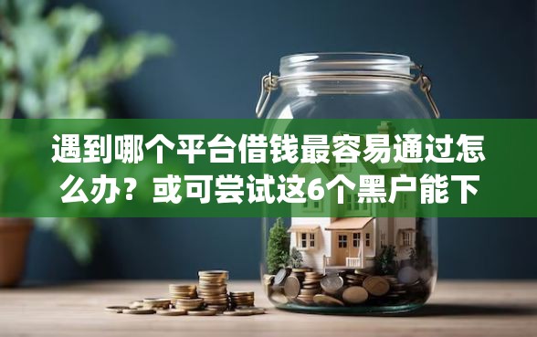 遇到哪个平台借钱最容易通过怎么办？或可尝试这6个黑户能下款的app口子