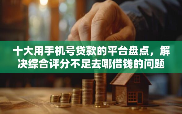 十大用手机号贷款的平台盘点，解决综合评分不足去哪借钱的问题