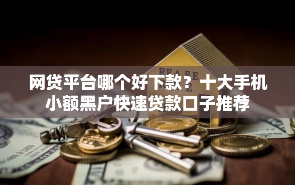 网贷平台哪个好下款？十大手机小额黑户快速贷款口子推荐