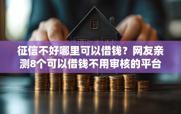 征信不好哪里可以借钱？网友亲测8个可以借钱不用审核的平台盘点
