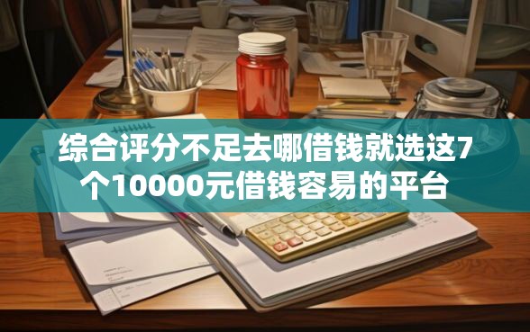 综合评分不足去哪借钱就选这7个10000元借钱容易的平台