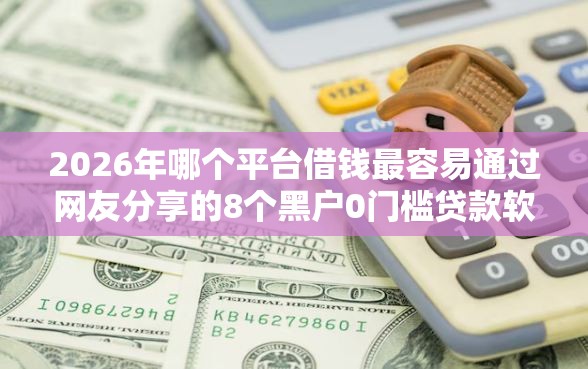 2026年哪个平台借钱最容易通过网友分享的8个黑户0门槛贷款软件我觉得不错！