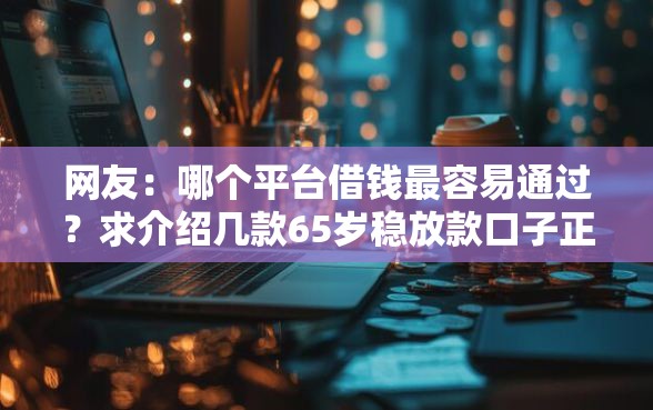网友：哪个平台借钱最容易通过？求介绍几款65岁稳放款口子正规网贷