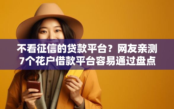 不看征信的贷款平台？网友亲测7个花户借款平台容易通过盘点