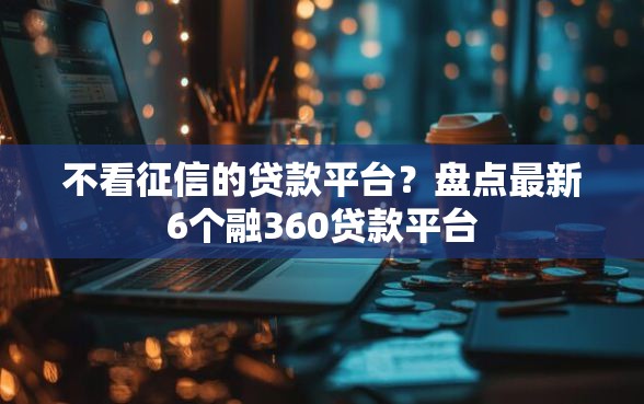 不看征信的贷款平台？盘点最新6个融360贷款平台