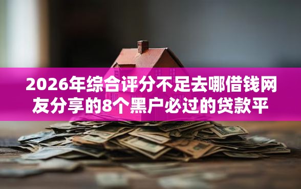 2026年综合评分不足去哪借钱网友分享的8个黑户必过的贷款平台我觉得不错！