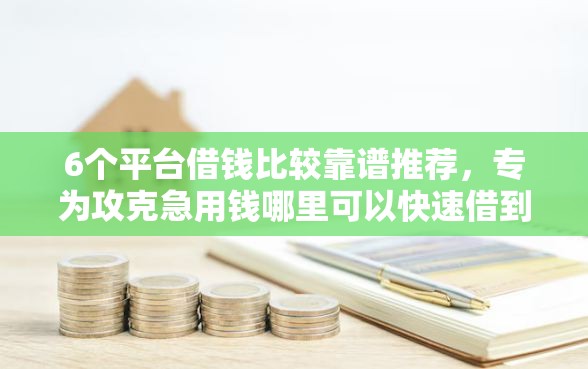 6个平台借钱比较靠谱推荐，专为攻克急用钱哪里可以快速借到难题