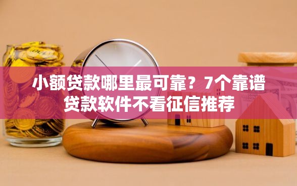 小额贷款哪里最可靠？7个靠谱贷款软件不看征信推荐