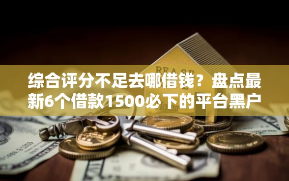 综合评分不足去哪借钱？盘点最新6个借款1500必下的平台黑户