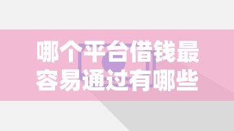 哪个平台借钱最容易通过有哪些？10个平台贷款可靠推荐给你