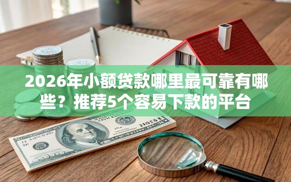 2026年小额贷款哪里最可靠有哪些？推荐5个容易下款的平台