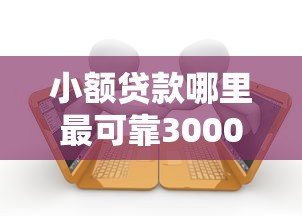 小额贷款哪里最可靠3000元无门槛本月借款平台力荐！分享小额网贷口子3000元无门槛借款