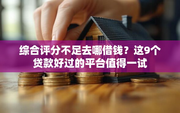 综合评分不足去哪借钱？这9个贷款好过的平台值得一试