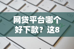 网贷平台哪个好下款？这8个能借到钱的借款平台值得一试
