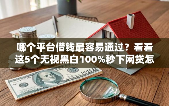 哪个平台借钱最容易通过？看看这5个无视黑白100%秒下网贷怎么样
