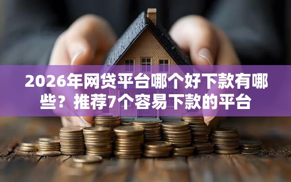 2026年网贷平台哪个好下款有哪些？推荐7个容易下款的平台
