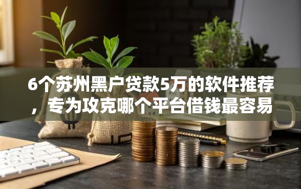 6个苏州黑户贷款5万的软件推荐，专为攻克哪个平台借钱最容易通过难题