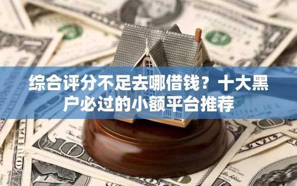 综合评分不足去哪借钱？十大黑户必过的小额平台推荐