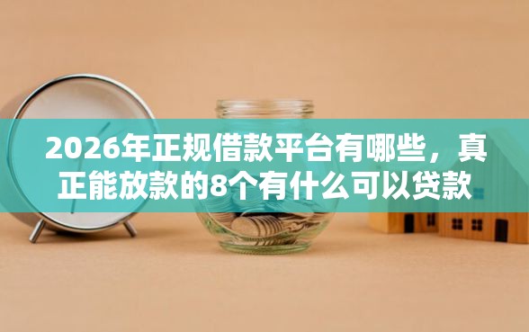 2026年正规借款平台有哪些，真正能放款的8个有什么可以贷款的平台推荐