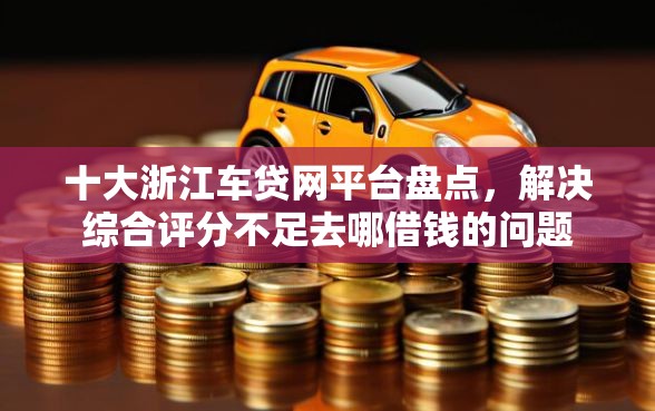 十大浙江车贷网平台盘点，解决综合评分不足去哪借钱的问题