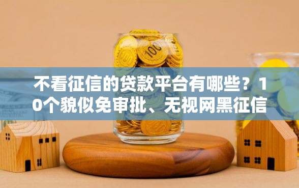 不看征信的贷款平台有哪些？10个貌似免审批、无视网黑征信黑5000贷款口子合集