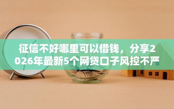 征信不好哪里可以借钱，分享2026年最新5个网贷口子风控不严的平台