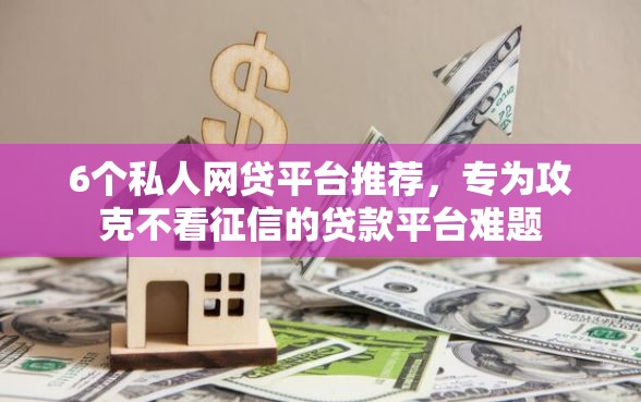 6个私人网贷平台推荐，专为攻克不看征信的贷款平台难题