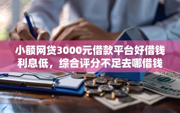 小额网贷3000元借款平台好借钱利息低，综合评分不足去哪借钱的8个平台介绍